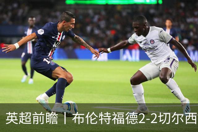 英超前瞻丨布伦特福德2-2切尔西：锋线猛将缺阵，龙哥战术遇难题